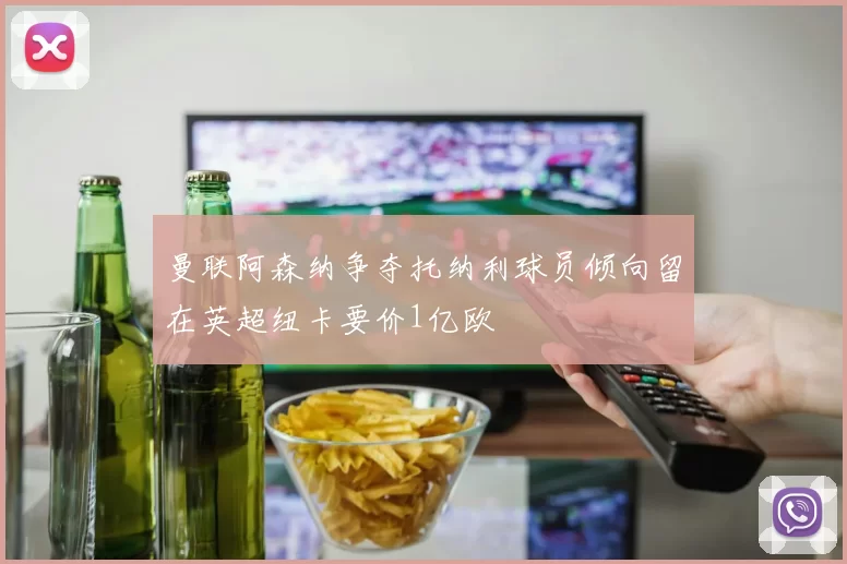 曼联阿森纳争夺托纳利球员倾向留在英超纽卡要价1亿欧