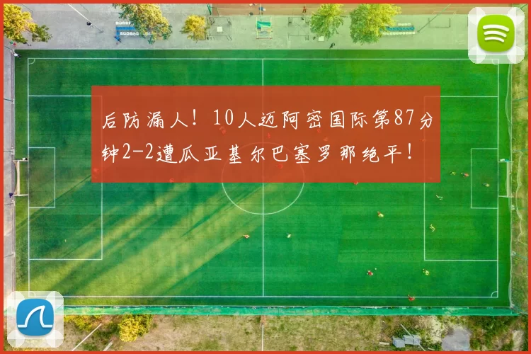 后防漏人！10人迈阿密国际第87分钟2-2遭瓜亚基尔巴塞罗那绝平！