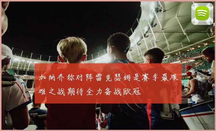 加纳乔称对阵雷克瑟姆是赛季最艰难之战期待全力备战欧冠