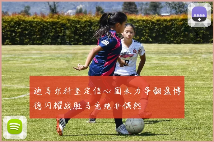 迪马尔科坚定信心国米力争翻盘博德闪耀战胜马竞绝非偶然