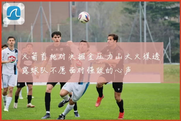 火箭首轮对决掘金压力山大火媒透露球队不愿面对强敌的心声