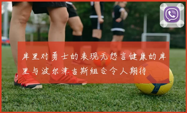库里对勇士的表现无怨言健康的库里与波尔津吉斯组合令人期待