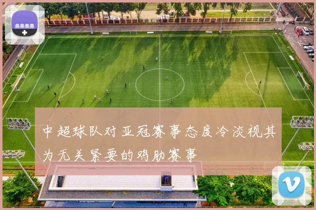 中超球队对亚冠赛事态度冷淡视其为无关紧要的鸡肋赛事