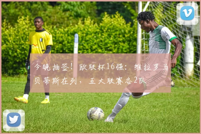 今晚抽签！欧联杯16强：维拉罗马贝蒂斯在列，五大联赛各2队