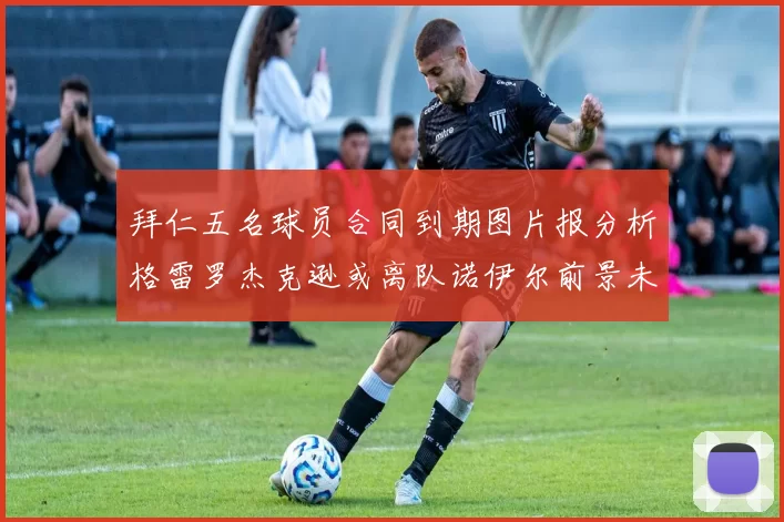 拜仁五名球员合同到期图片报分析格雷罗杰克逊或离队诺伊尔前景未定