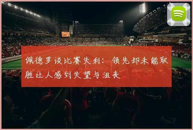 佩德罗谈比赛失利：领先却未能取胜让人感到失望与沮丧