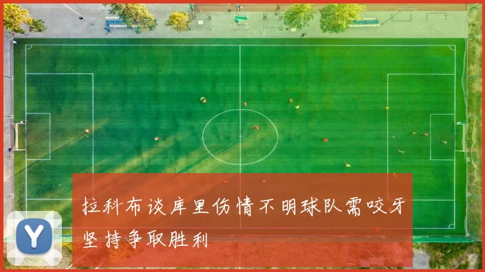 拉科布谈库里伤情不明球队需咬牙坚持争取胜利