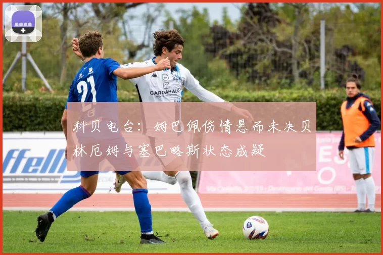 科贝电台：姆巴佩伤情悬而未决贝林厄姆与塞巴略斯状态成疑