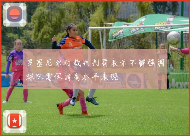 罗塞尼尔对裁判判罚表示不解强调球队需保持高水平表现