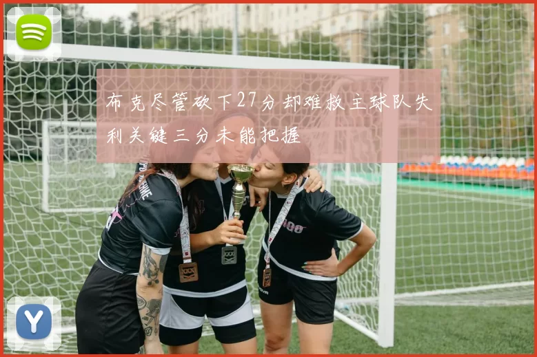 布克尽管砍下27分却难救主球队失利关键三分未能把握