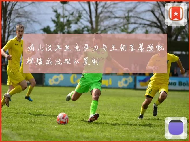 娟儿谈库里竞争力与王朝落幕感慨辉煌成就难以复制