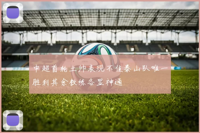 中超首轮土帅表现不佳泰山队唯一胜利其余教练各显神通