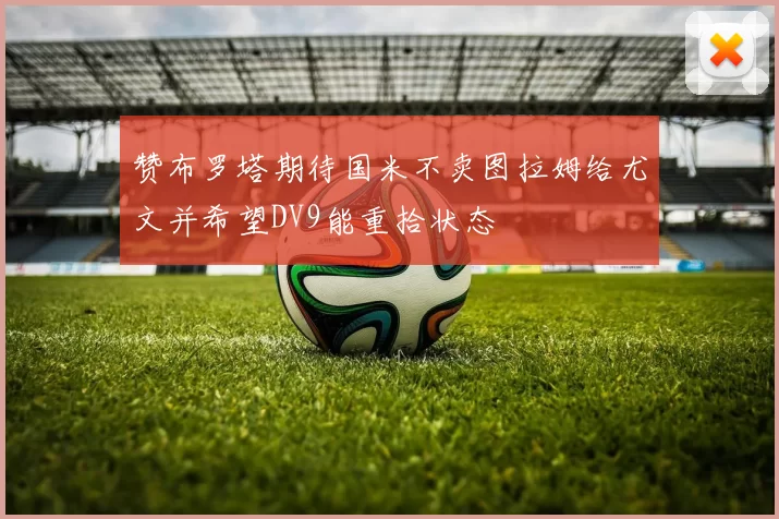 赞布罗塔期待国米不卖图拉姆给尤文并希望DV9能重拾状态