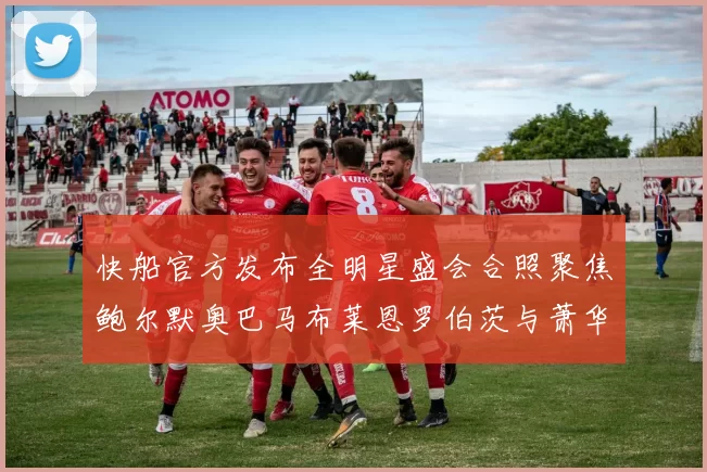 快船官方发布全明星盛会合照聚焦鲍尔默奥巴马布莱恩罗伯茨与萧华同框亮相