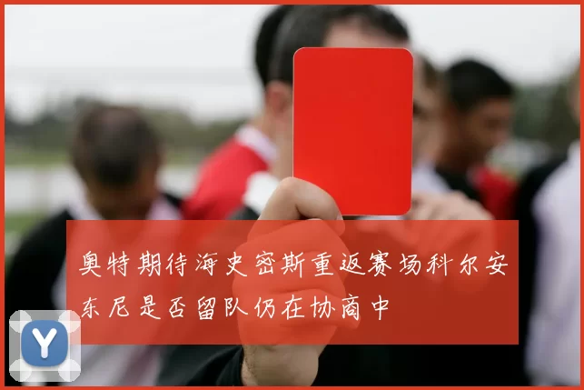奥特期待海史密斯重返赛场科尔安东尼是否留队仍在协商中