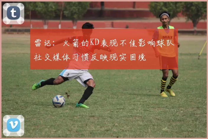 雷记：火箭的KD表现不佳影响球队社交媒体习惯反映现实困境