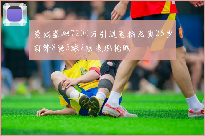曼城豪掷7200万引进塞梅尼奥26岁前锋8场5球2助表现抢眼
