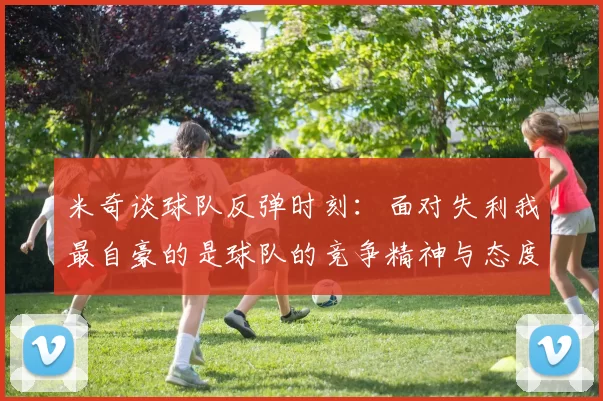 米奇谈球队反弹时刻：面对失利我最自豪的是球队的竞争精神与态度