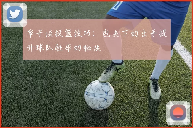 华子谈投篮技巧：包夹下的出手提升球队胜率的秘诀