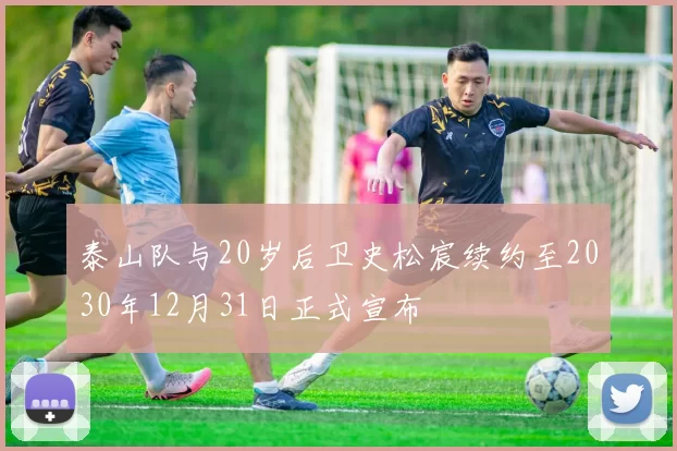 泰山队与20岁后卫史松宸续约至2030年12月31日正式宣布