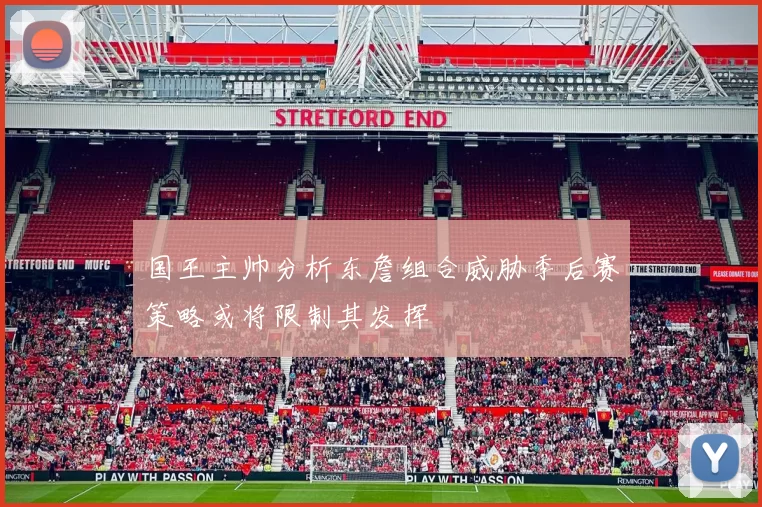 国王主帅分析东詹组合威胁季后赛策略或将限制其发挥