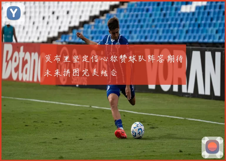 莫布里坚定信心称赞球队阵容期待未来拼图完美结合