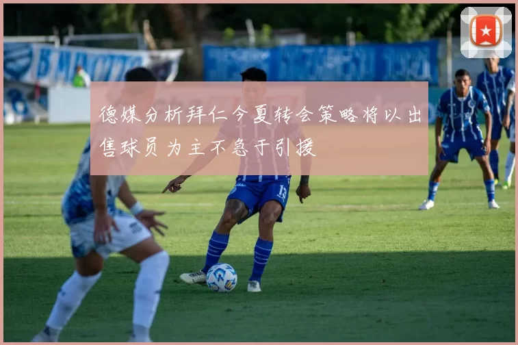 德媒分析拜仁今夏转会策略将以出售球员为主不急于引援