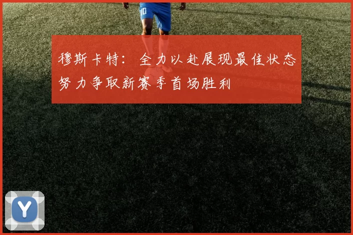 穆斯卡特：全力以赴展现最佳状态努力争取新赛季首场胜利