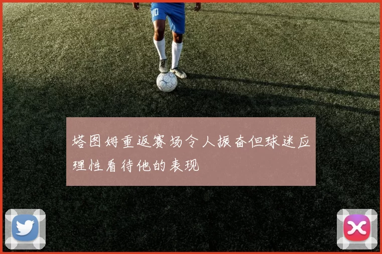 塔图姆重返赛场令人振奋但球迷应理性看待他的表现