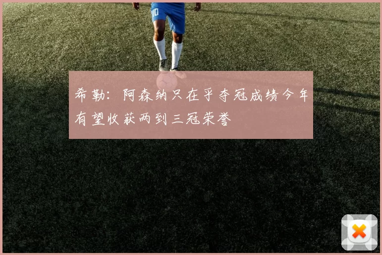 希勒：阿森纳只在乎夺冠成绩今年有望收获两到三冠荣誉
