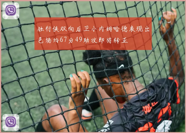 独行侠双向后卫小内姆哈德表现出色场均67分49助攻即将转正