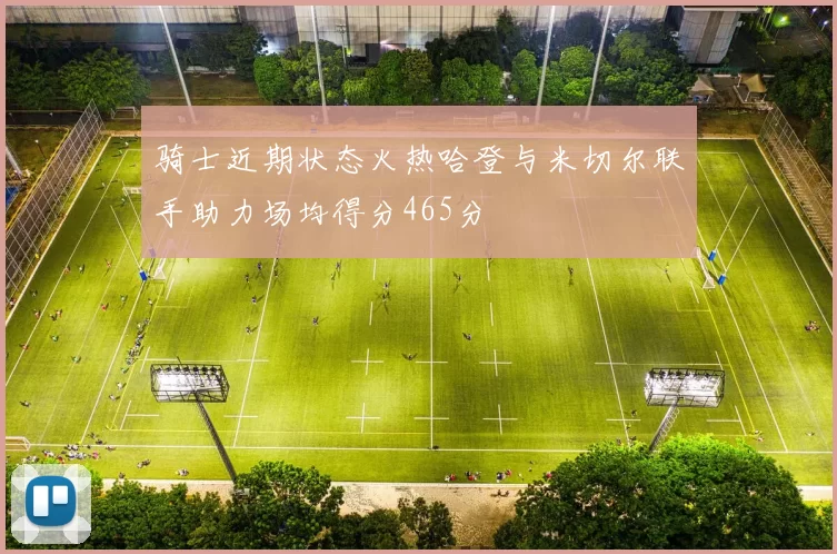 骑士近期状态火热哈登与米切尔联手助力场均得分465分