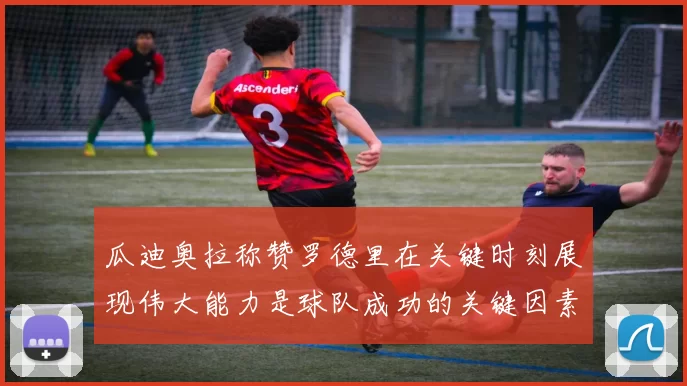 瓜迪奥拉称赞罗德里在关键时刻展现伟大能力是球队成功的关键因素