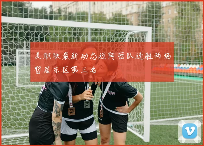 美职联最新动态迈阿密队连胜两场暂居东区第三名