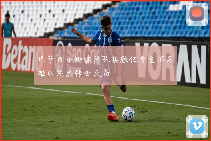 巴萨与小蜘蛛团队接触但资金不足难以完成转会交易