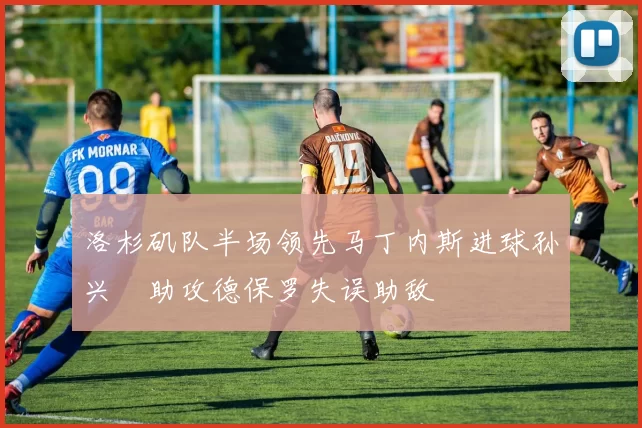 洛杉矶队半场领先马丁内斯进球孙兴慜助攻德保罗失误助敌