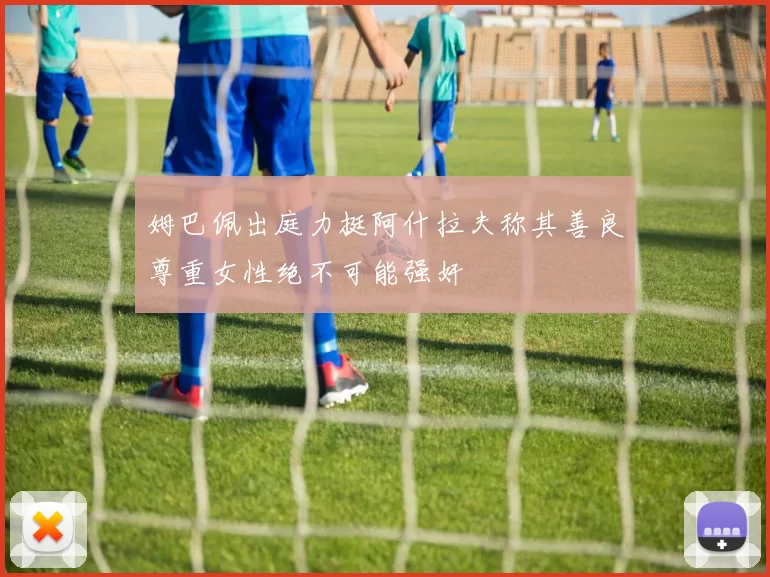 姆巴佩出庭力挺阿什拉夫称其善良尊重女性绝不可能强奸