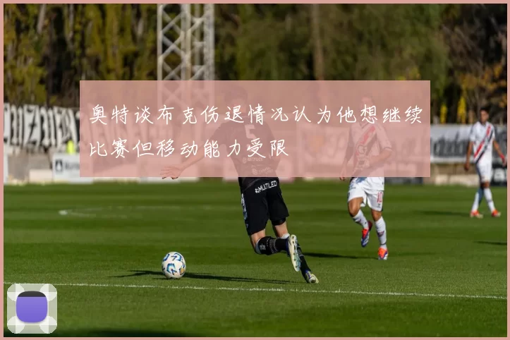 奥特谈布克伤退情况认为他想继续比赛但移动能力受限