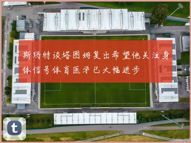 斯玛特谈塔图姆复出希望他关注身体信号体育医学已大幅进步