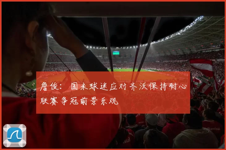 詹俊：国米球迷应对齐沃保持耐心联赛争冠前景乐观