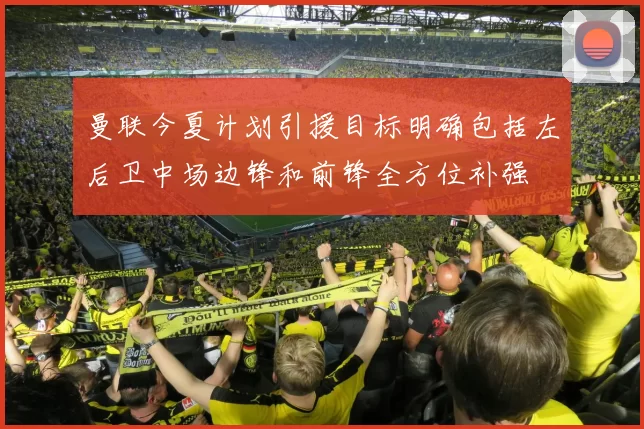 曼联今夏计划引援目标明确包括左后卫中场边锋和前锋全方位补强