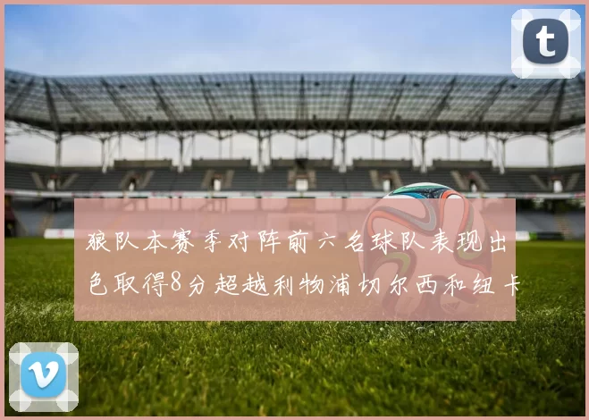狼队本赛季对阵前六名球队表现出色取得8分超越利物浦切尔西和纽卡