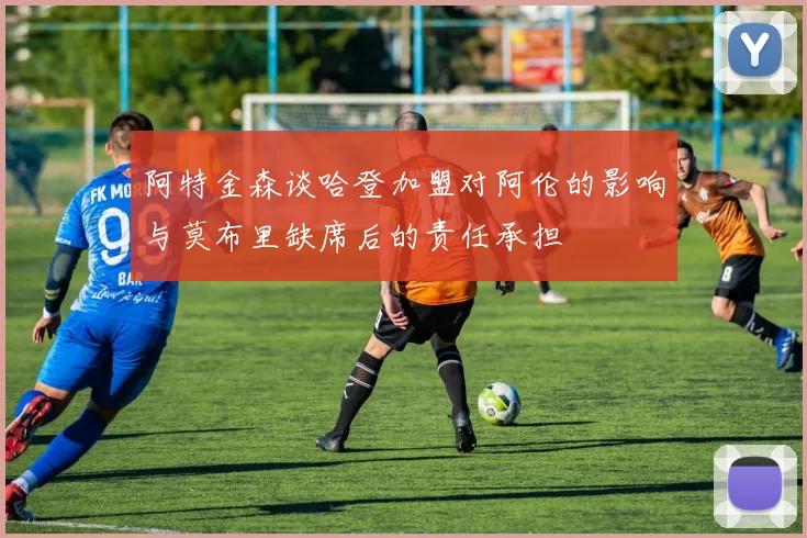 阿特金森谈哈登加盟对阿伦的影响与莫布里缺席后的责任承担